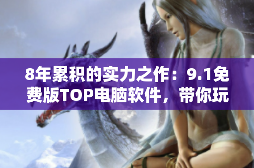 8年累積的實(shí)力之作：9.1免費(fèi)版TOP電腦軟件，帶你玩轉(zhuǎn)高科技