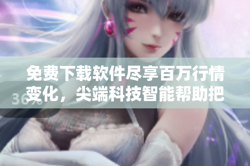 免費下載軟件盡享百萬行情變化，尖端科技智能幫助把握投資新機遇