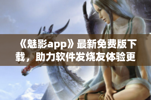 《魅影app》最新免費(fèi)版下載，助力軟件發(fā)燒友體驗(yàn)更精彩！