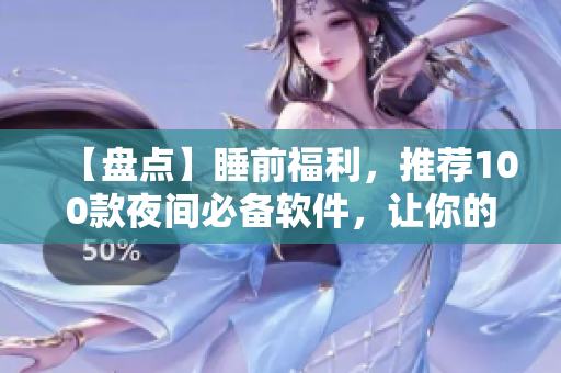 【盤點(diǎn)】睡前福利，推薦100款夜間必備軟件，讓你的夜晚充滿樂趣！