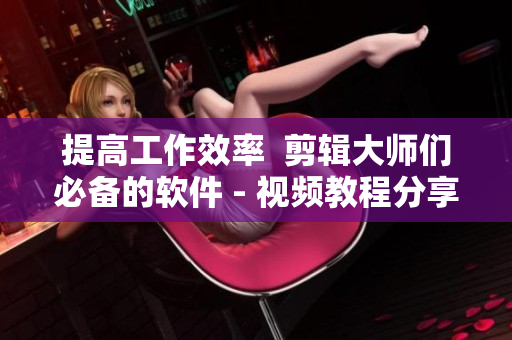 提高工作效率  剪輯大師們必備的軟件 - 視頻教程分享！