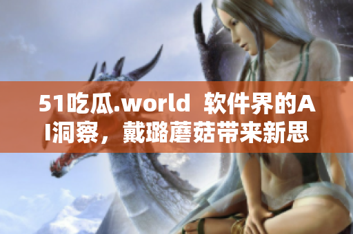 51吃瓜.world  軟件界的AI洞察，戴璐蘑菇帶來新思路