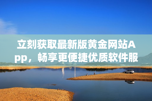 立刻獲取最新版黃金網(wǎng)站App，暢享更便捷優(yōu)質(zhì)軟件服務(wù)！