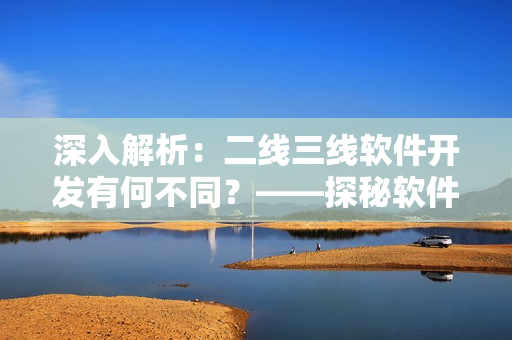 深入解析：二線三線軟件開(kāi)發(fā)有何不同？——探秘軟件開(kāi)發(fā)的不同階段