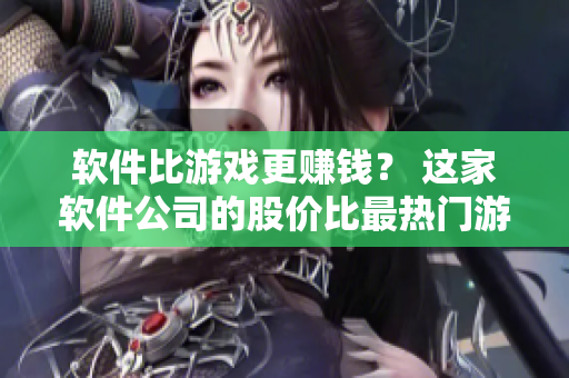 軟件比游戲更賺錢？ 這家軟件公司的股價比最熱門游戲公司高多少？