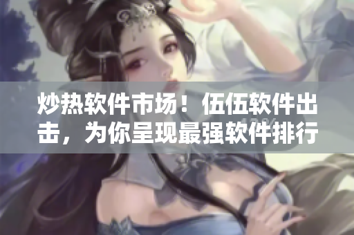炒熱軟件市場！伍伍軟件出擊，為你呈現(xiàn)最強軟件排行榜！