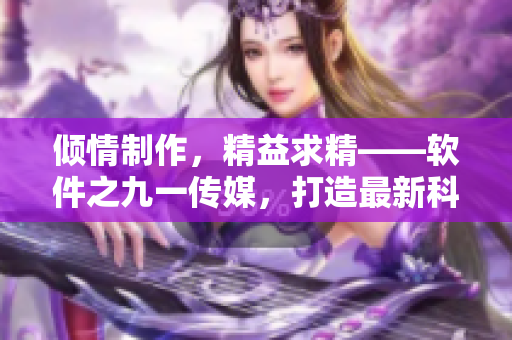 傾情制作，精益求精——軟件之九一傳媒，打造最新科技資訊