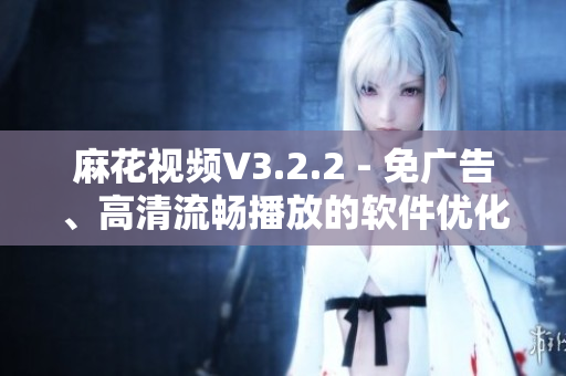 麻花視頻V3.2.2 - 免廣告、高清流暢播放的軟件優(yōu)化版