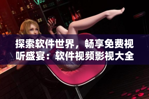探索軟件世界，暢享免費(fèi)視聽盛宴：軟件視頻影視大全全新上線！