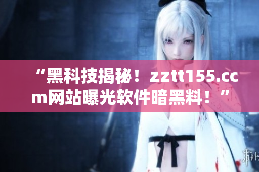 “黑科技揭秘！zztt155.ccm網(wǎng)站曝光軟件暗黑料！”