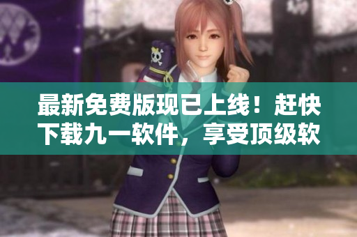 最新免費版現(xiàn)已上線！趕快下載九一軟件，享受頂級軟件服務(wù)!
