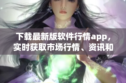 下載最新版軟件行情app，實時獲取市場行情、資訊和交易信息
