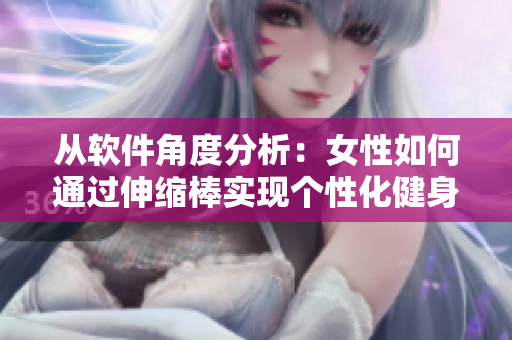 從軟件角度分析：女性如何通過伸縮棒實(shí)現(xiàn)個(gè)性化健身？