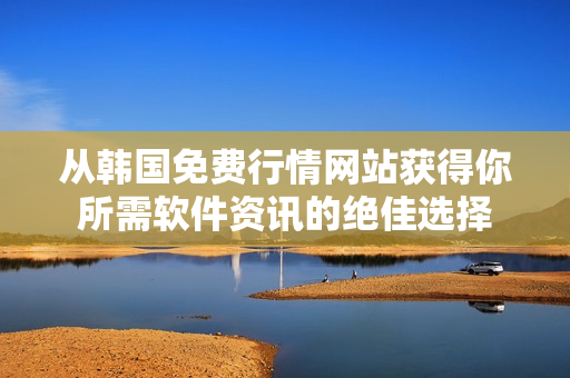從韓國免費(fèi)行情網(wǎng)站獲得你所需軟件資訊的絕佳選擇