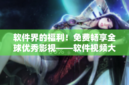 軟件界的福利！免費暢享全球優(yōu)秀影視——軟件視頻大全限時開放！