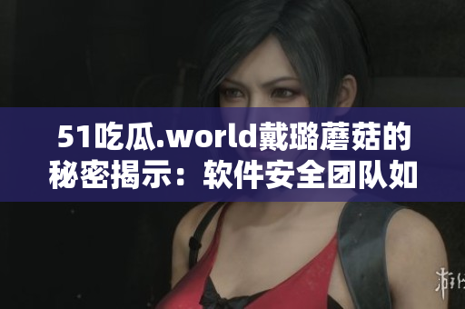 51吃瓜.world戴璐蘑菇的秘密揭示：軟件安全團(tuán)隊(duì)如何避免數(shù)據(jù)泄露！