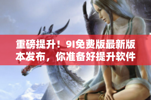 重磅提升！9I免費版最新版本發(fā)布，你準備好提升軟件使用體驗了嗎？