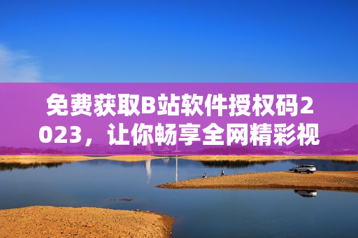 免費(fèi)獲取B站軟件授權(quán)碼2023，讓你暢享全網(wǎng)精彩視頻！