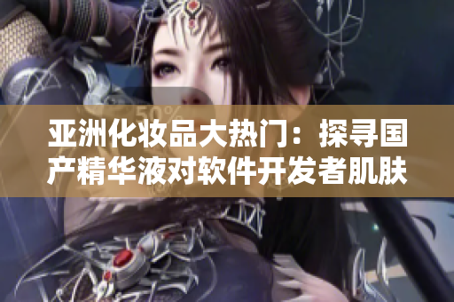 亞洲化妝品大熱門:探尋國產(chǎn)精華液對軟件開發(fā)者肌膚的護理效果 亞洲化妝品大熱門:探尋國產(chǎn)精華液對軟件開發(fā)者肌膚的護理效果