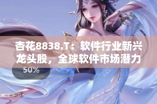 杏花8838.T：軟件行業(yè)新興龍頭股，全球軟件市場(chǎng)潛力巨大