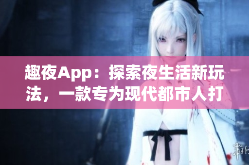 趣夜App：探索夜生活新玩法，一款專為現(xiàn)代都市人打造的最佳生活指南