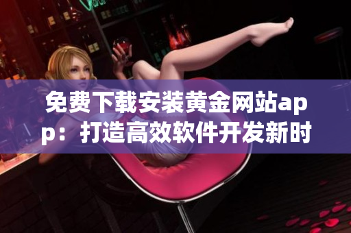 免費(fèi)下載安裝黃金網(wǎng)站app：打造高效軟件開發(fā)新時代