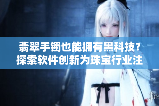 翡翠手鐲也能擁有黑科技？探索軟件創(chuàng)新為珠寶行業(yè)注入新動能