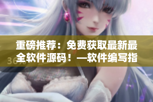 重磅推薦：免費(fèi)獲取最新最全軟件源碼！—軟件編寫(xiě)指南【2021】