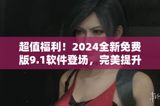 超值福利！2024全新免費(fèi)版9.1軟件登場，完美提升您的工作效率！