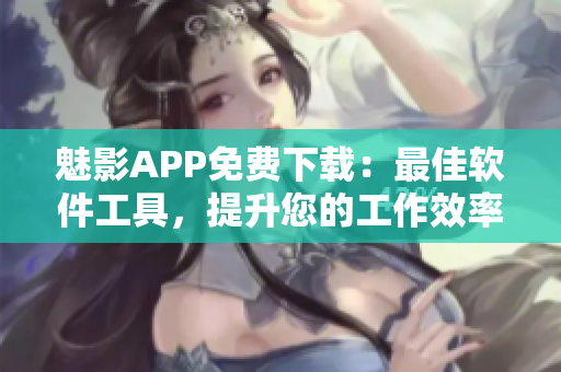 魅影APP免費(fèi)下載：最佳軟件工具，提升您的工作效率與娛樂(lè)體驗(yàn)