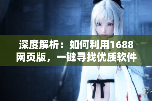 深度解析：如何利用1688網(wǎng)頁(yè)版，一鍵尋找優(yōu)質(zhì)軟件供應(yīng)商？