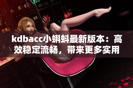 kdbacc小蝌蚪最新版本：高效穩(wěn)定流暢，帶來更多實(shí)用新特性