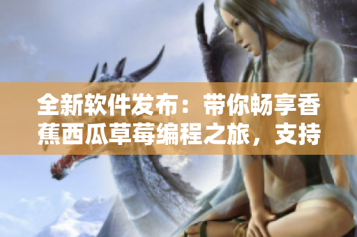全新軟件發(fā)布：帶你暢享香蕉西瓜草莓編程之旅，支持多種平臺(tái)！