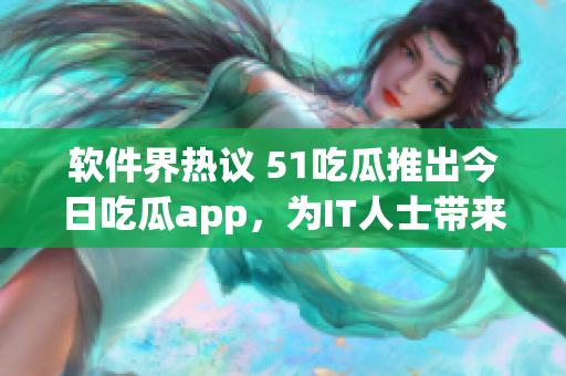 軟件界熱議 51吃瓜推出今日吃瓜app，為IT人士帶來(lái)全新資訊閱讀體驗(yàn)
