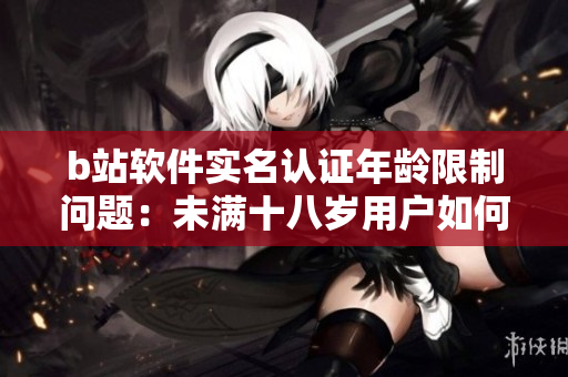 b站軟件實(shí)名認(rèn)證年齡限制問題：未滿十八歲用戶如何實(shí)名認(rèn)證？