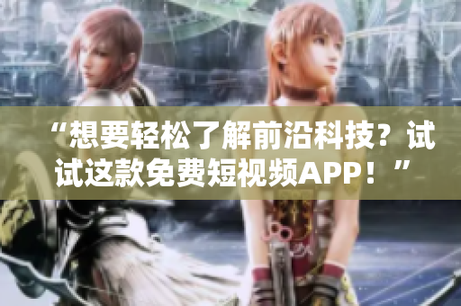 “想要輕松了解前沿科技？試試這款免費(fèi)短視頻APP！”