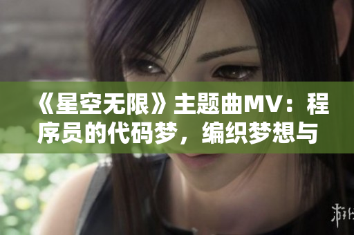 《星空無限》主題曲MV：程序員的代碼夢，編織夢想與技藝的完美交融！