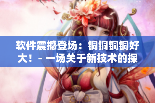軟件震撼登場：銅銅銅銅好大！- 一場關(guān)于新技術(shù)的探討