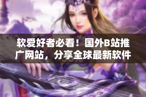 軟愛好者必看！國外B站推廣網(wǎng)站，分享全球最新軟件資訊
