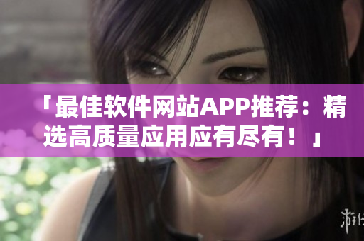 「最佳軟件網(wǎng)站APP推薦：精選高質(zhì)量應(yīng)用應(yīng)有盡有！」