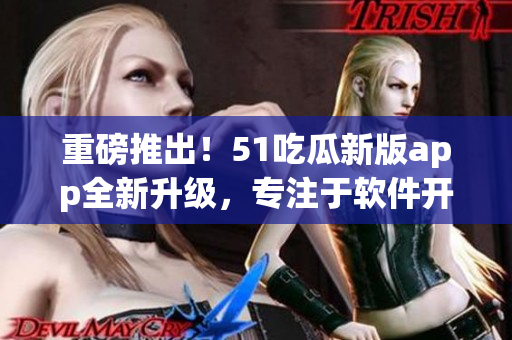 重磅推出！51吃瓜新版app全新升級(jí)，專注于軟件開(kāi)發(fā)！