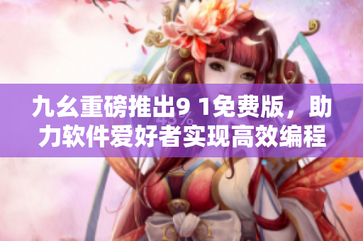 九幺重磅推出9 1免費(fèi)版，助力軟件愛(ài)好者實(shí)現(xiàn)高效編程
