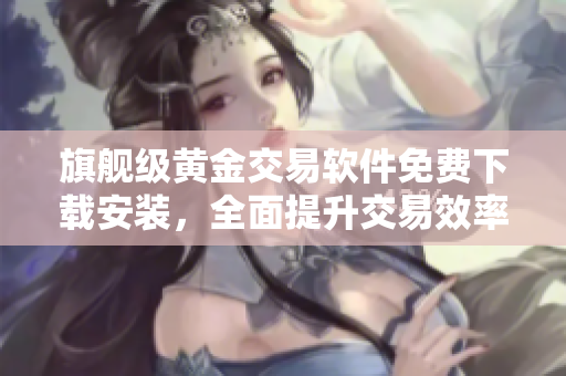 旗艦級(jí)黃金交易軟件免費(fèi)下載安裝，全面提升交易效率！