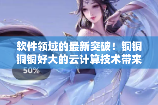 軟件領(lǐng)域的最新突破！銅銅銅銅好大的云計(jì)算技術(shù)帶來(lái)革命性變革