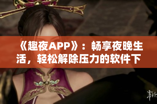 《趣夜APP》：暢享夜晚生活，輕松解除壓力的軟件下載