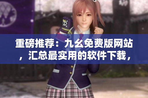 重磅推薦：九幺免費(fèi)版網(wǎng)站，匯總最實(shí)用的軟件下載，助你成為軟件玩家！