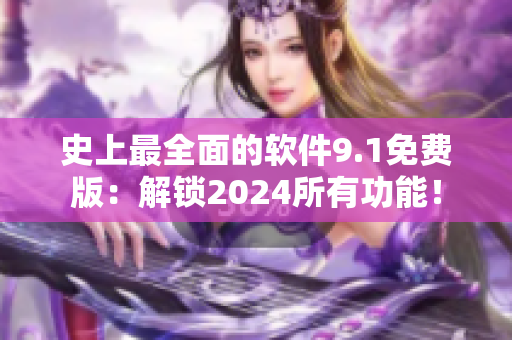 史上最全面的軟件9.1免費版：解鎖2024所有功能！
