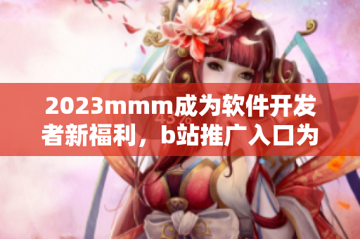 2023mmm成為軟件開發(fā)者新福利，b站推廣入口為你打開軟件世界大門！