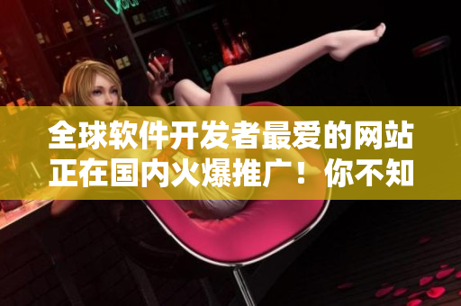 全球軟件開發(fā)者最愛的網(wǎng)站正在國內(nèi)火爆推廣！你不知道嗎？