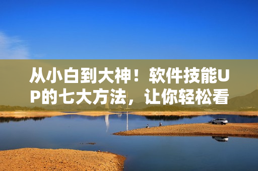 從小白到大神！軟件技能UP的七大方法，讓你輕松看懂和使用軟件！